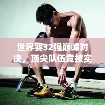 世界賽32強巔峰對決，頂尖隊伍競技實力與榮譽深度探究