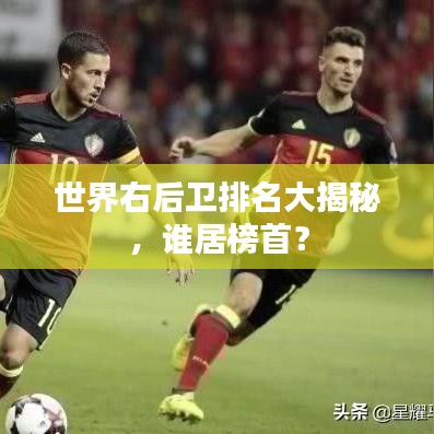 世界右后衛(wèi)排名大揭秘，誰(shuí)居榜首？