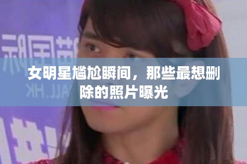 女明星尷尬瞬間，那些最想刪除的照片曝光