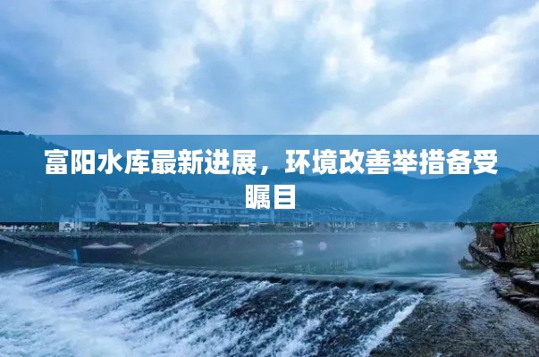 富陽水庫最新進(jìn)展，環(huán)境改善舉措備受矚目