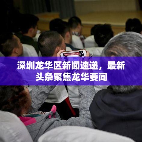 深圳龍華區(qū)新聞速遞，最新頭條聚焦龍華要聞