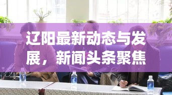 遼陽(yáng)最新動(dòng)態(tài)與發(fā)展，新聞?lì)^條聚焦遼陽(yáng)