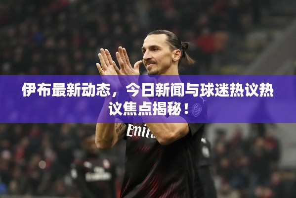伊布最新動(dòng)態(tài)，今日新聞與球迷熱議熱議焦點(diǎn)揭秘！