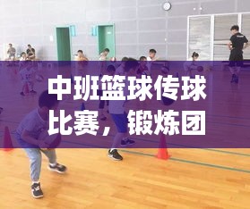 中班籃球傳球比賽，鍛煉團隊協(xié)作，提升技能，孩子們的快樂時刻！