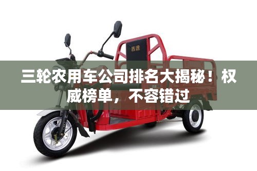 三輪農(nóng)用車公司排名大揭秘！權(quán)威榜單，不容錯過