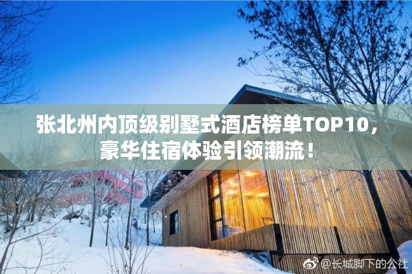 張北州內(nèi)頂級(jí)別墅式酒店榜單TOP10，豪華住宿體驗(yàn)引領(lǐng)潮流！