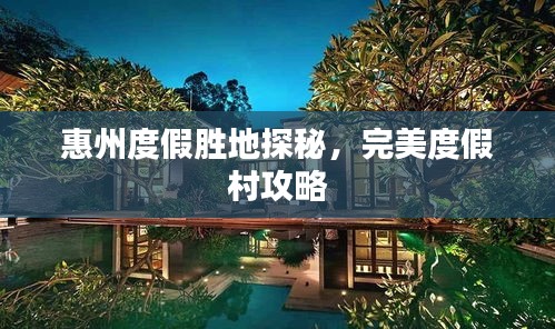 惠州度假勝地探秘，完美度假村攻略