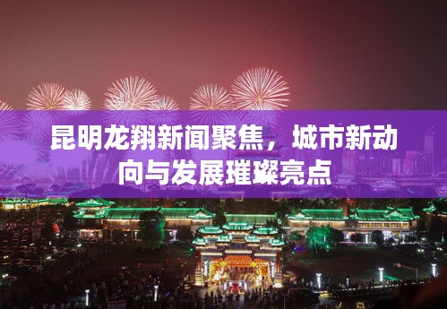 昆明龍翔新聞聚焦，城市新動(dòng)向與發(fā)展璀璨亮點(diǎn)