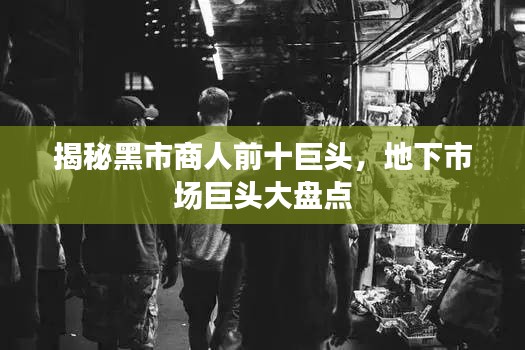 揭秘黑市商人前十巨頭，地下市場巨頭大盤點