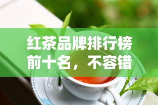 紅茶品牌排行榜前十名，不容錯過的行業(yè)巨頭！