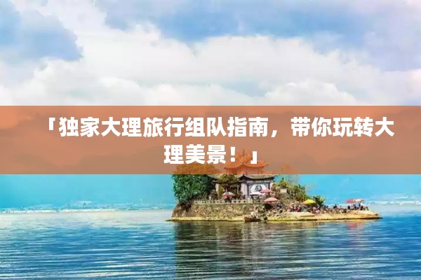 「獨(dú)家大理旅行組隊(duì)指南，帶你玩轉(zhuǎn)大理美景！」