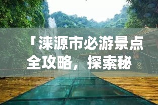 「淶源市必游景點全攻略，探索秘境之美！」