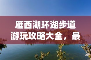 雁西湖環(huán)湖步道游玩攻略大全，最新指南來啦！
