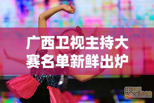 廣西衛(wèi)視主持大賽名單新鮮出爐！