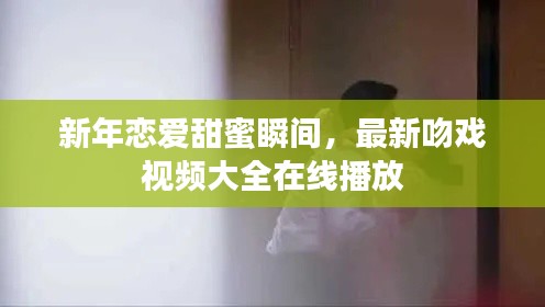 新年戀愛甜蜜瞬間，最新吻戲視頻大全在線播放