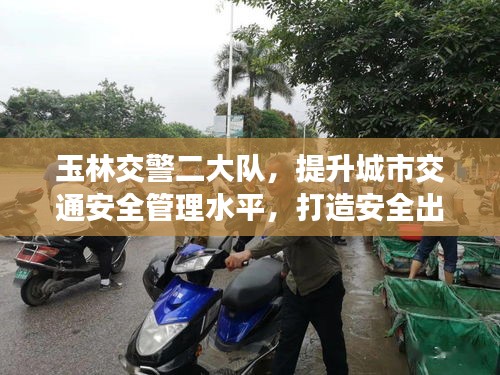 玉林交警二大隊，提升城市交通安全管理水平，打造安全出行新標(biāo)桿