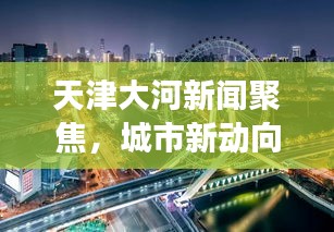 天津大河新聞聚焦，城市新動(dòng)向與發(fā)展熱點(diǎn)一網(wǎng)打盡