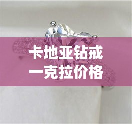 卡地亞鉆戒一克拉價(jià)格全解析，最新行情，讓你一目了然！