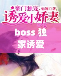 boss 獨(dú)家誘愛，boss獨(dú)寵閃婚妻全文免費(fèi)閱讀 