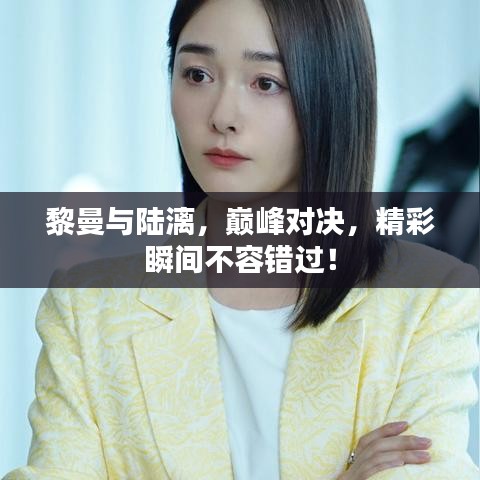 黎曼與陸漓，巔峰對(duì)決，精彩瞬間不容錯(cuò)過！