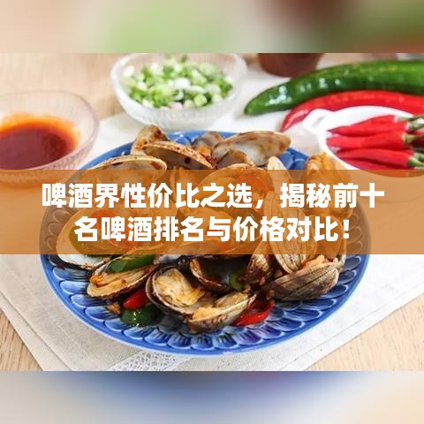 啤酒界性價(jià)比之選，揭秘前十名啤酒排名與價(jià)格對(duì)比！
