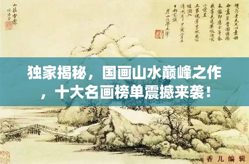 獨(dú)家揭秘，國(guó)畫山水巔峰之作，十大名畫榜單震撼來(lái)襲！