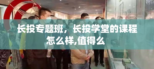 長(zhǎng)投專題班，長(zhǎng)投學(xué)堂的課程怎么樣,值得么 