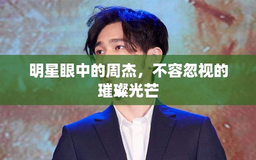 明星眼中的周杰，不容忽視的璀璨光芒