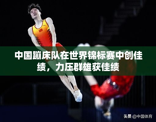 中國蹦床隊在世界錦標賽中創(chuàng)佳績，力壓群雄獲佳績