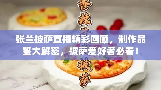 張?zhí)m披薩直播精彩回顧，制作品鑒大解密，披薩愛好者必看！