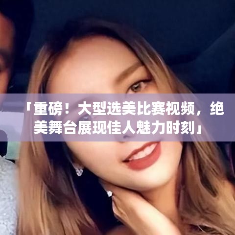 「重磅！大型選美比賽視頻，絕美舞臺(tái)展現(xiàn)佳人魅力時(shí)刻」