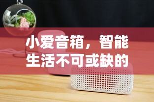 小愛音箱，智能生活不可或缺的伴侶，百度帶你探索其深度魅力