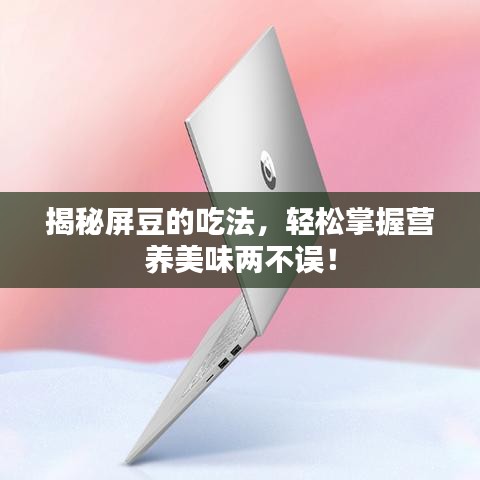 揭秘屏豆的吃法，輕松掌握營(yíng)養(yǎng)美味兩不誤！