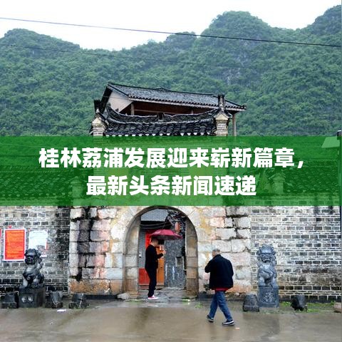 桂林荔浦發(fā)展迎來嶄新篇章，最新頭條新聞速遞